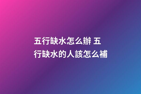 五行缺水怎么辦 五行缺水的人該怎么補